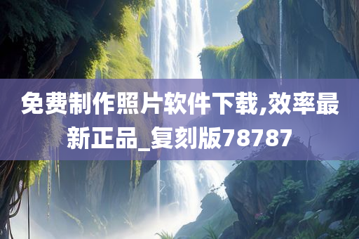 免费制作照片软件下载,效率最新正品_复刻版78787