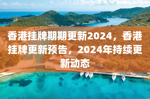 香港挂牌期期更新2024