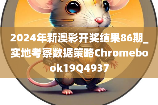 2024年新澳彩开奖结果86期_实地考察数据策略Chromebook19Q4937