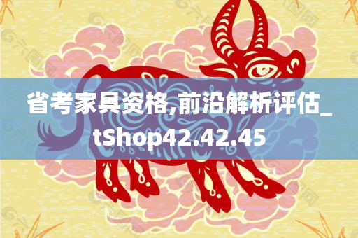 省考家具资格,前沿解析评估_tShop42.42.45