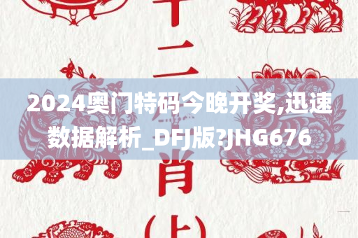 2024奥门特码今晚开奖,迅速数据解析_DFJ版?JHG676