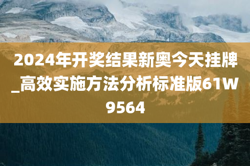 2024年开奖结果新奥今天挂牌_高效实施方法分析标准版61W9564