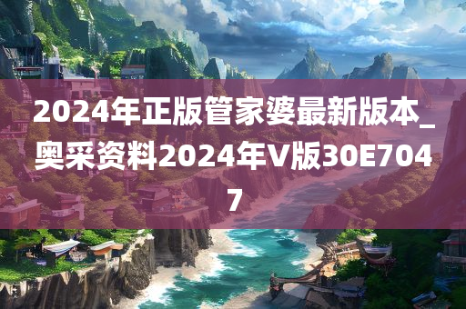 2024年正版管家婆最新版本_奥采资料2024年V版30E7047