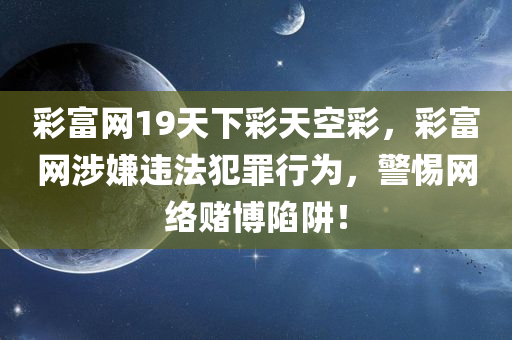 彩富网19天下彩天空彩，彩富网涉嫌违法犯罪行为，警惕网络赌博陷阱！