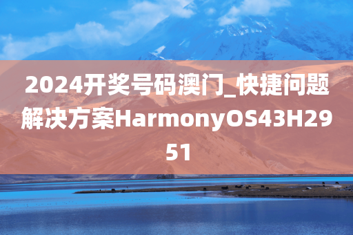 2024开奖号码澳门_快捷问题解决方案HarmonyOS43H2951