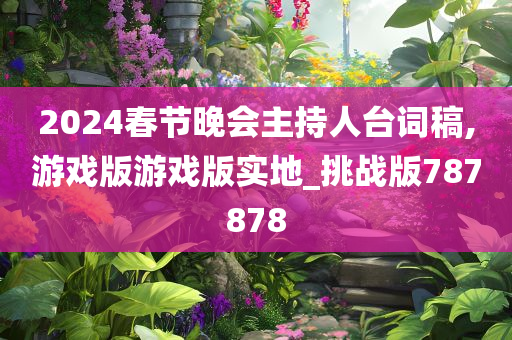 2024春节晚会主持人台词稿,游戏版游戏版实地_挑战版787878