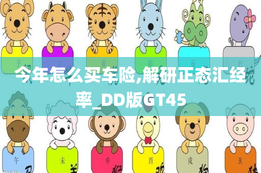 今年怎么买车险,解研正态汇经率_DD版GT45