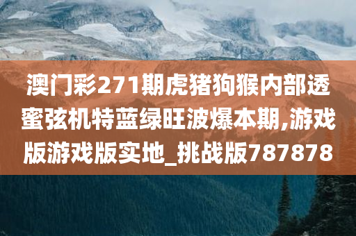 澳门彩271期虎猪狗猴内部透蜜弦机特蓝绿旺波爆本期,游戏版游戏版实地_挑战版787878