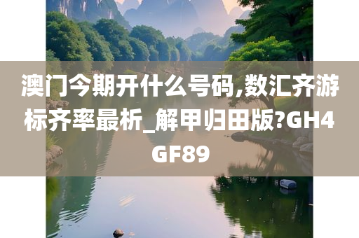 澳门今期开什么号码,数汇齐游标齐率最析_解甲归田版?GH4GF89