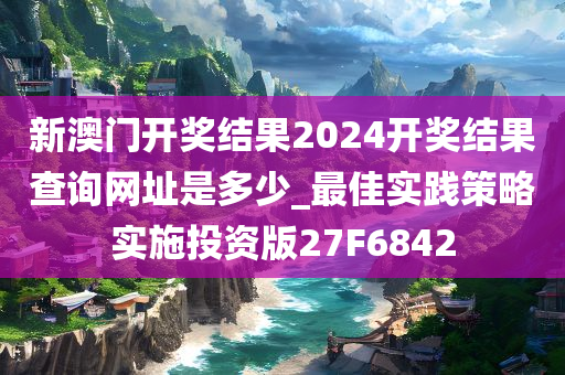 新澳门开奖结果2024开奖结果查询网址是多少_最佳实践策略实施投资版27F6842