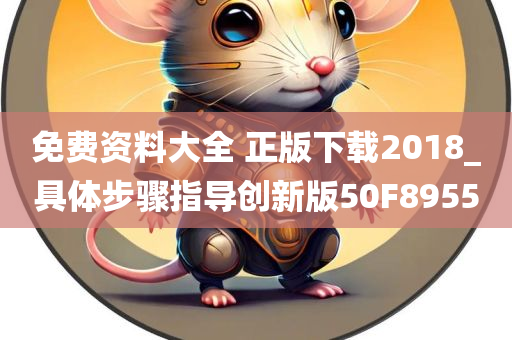 免费资料大全 正版下载2018_具体步骤指导创新版50F8955