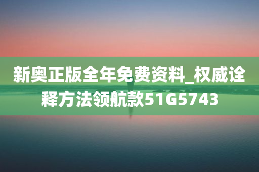 新奥正版全年免费资料_权威诠释方法领航款51G5743