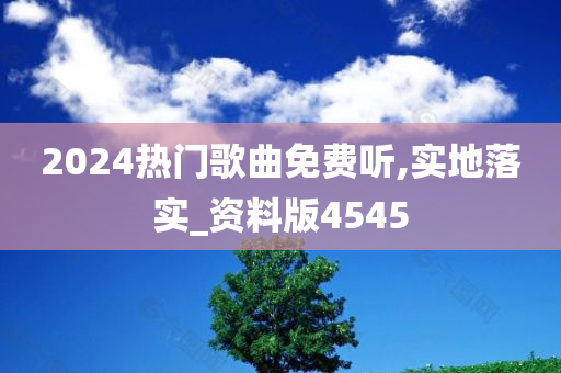 2024热门歌曲免费听,实地落实_资料版4545