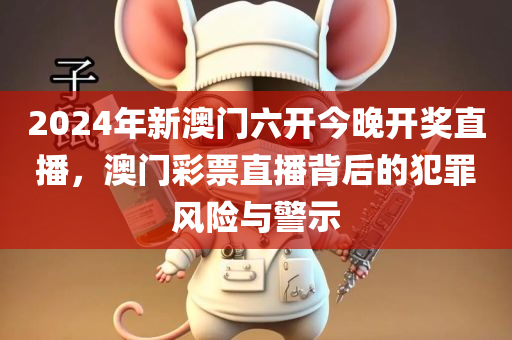 2024年新澳门六开今晚开奖直播，澳门彩票直播背后的犯罪风险与警示