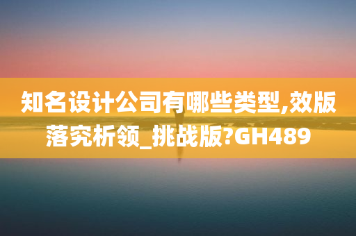 知名设计公司有哪些类型,效版落究析领_挑战版?GH489