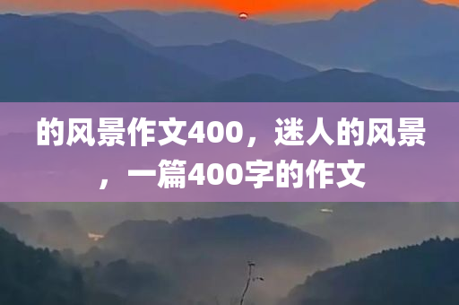 的风景作文400，迷人的风景，一篇400字的作文