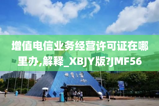 增值电信业务经营许可证在哪里办,解释_XBJY版?JMF56