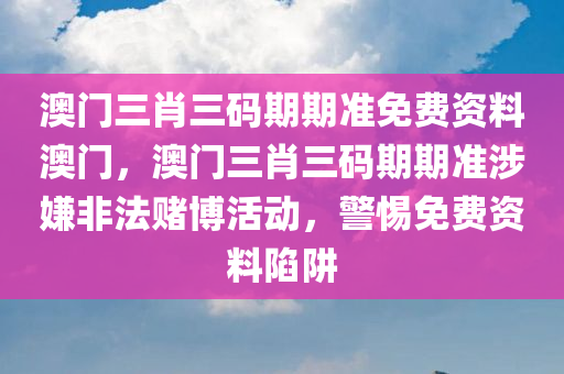 澳门三肖三码期期准免费资料澳门，澳门三肖三码期期准涉嫌非法赌博活动，警惕免费资料陷阱