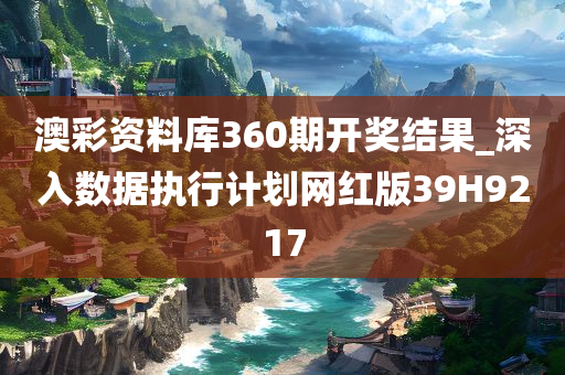 澳彩资料库360期开奖结果_深入数据执行计划网红版39H9217