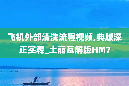 飞机外部清洗流程视频,典版深正实释_土崩瓦解版HM7