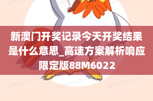 新澳门开奖记录今天开奖结果是什么意思_高速方案解析响应限定版88M6022