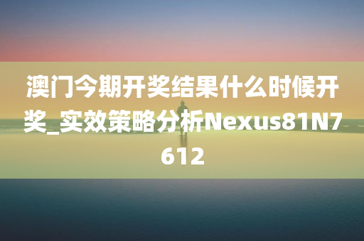 澳门今期开奖结果什么时候开奖_实效策略分析Nexus81N7612