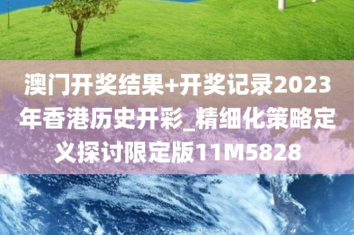 澳门开奖结果+开奖记录2023年香港历史开彩_精细化策略定义探讨限定版11M5828