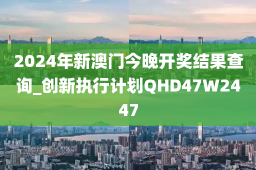 2024年新澳门今晚开奖结果查询_创新执行计划QHD47W2447