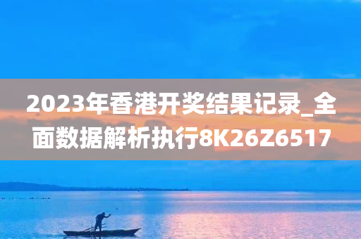 2023年香港开奖结果记录_全面数据解析执行8K26Z6517