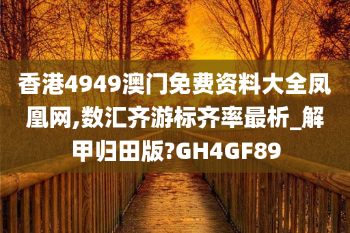 香港4949澳门免费资料大全凤凰网,数汇齐游标齐率最析_解甲归田版?GH4GF89