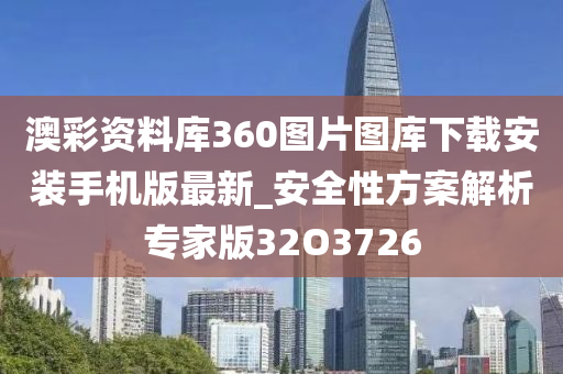 澳彩资料库360图片图库下载安装手机版最新_安全性方案解析专家版32O3726