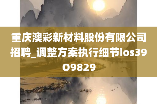 重庆澳彩新材料股份有限公司招聘_调整方案执行细节ios39O9829