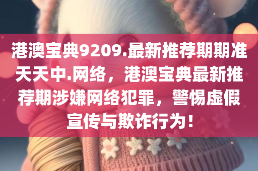 港澳宝典9209.最新推荐期期准天天中.网络，港澳宝典最新推荐期涉嫌网络犯罪，警惕虚假宣传与欺诈行为！