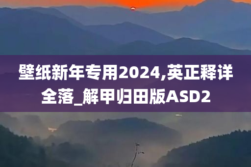 壁纸新年专用2024,英正释详全落_解甲归田版ASD2