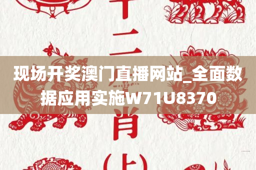 现场开奖澳门直播网站_全面数据应用实施W71U8370