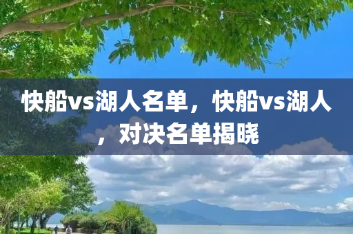 快船vs湖人名单，快船vs湖人，对决名单揭晓今晚必出三肖2025_2025新澳门精准免费提供·精确判断