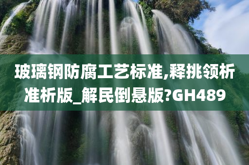 玻璃钢防腐工艺标准,释挑领析准析版_解民倒悬版?GH489