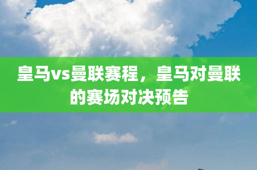 皇马vs曼联赛程，皇马对曼联的赛场对决预告