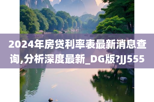 2024年房贷利率表最新消息查询,分析深度最新_DG版?JJ555