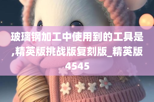 玻璃钢加工中使用到的工具是,精英版挑战版复刻版_精英版4545