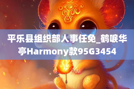 平乐县组织部人事任免_鹤唳华亭Harmony款95G3454