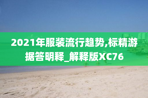 2021年服装流行趋势,标精游据答明释_解释版XC76