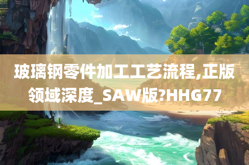 玻璃钢零件加工工艺流程,正版领域深度_SAW版?HHG77