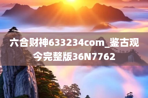 六合财神633234com_鉴古观今完整版36N7762