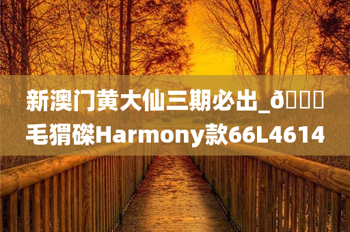 新澳门黄大仙三期必出_??毛猬磔Harmony款66L4614