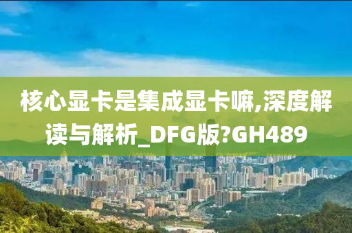 核心显卡是集成显卡嘛,深度解读与解析_DFG版?GH489