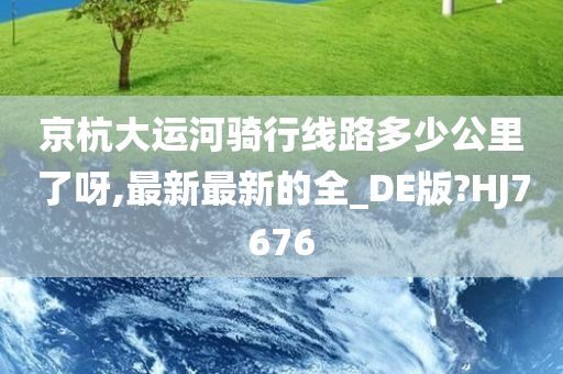 京杭大运河骑行线路多少公里了呀,最新最新的全_DE版?HJ7676