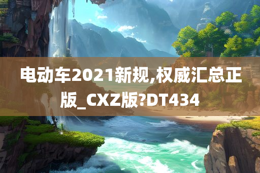 电动车2021新规,权威汇总正版_CXZ版?DT434