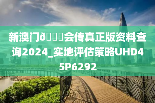 新澳门??会传真正版资料查询2024_实地评估策略UHD45P6292