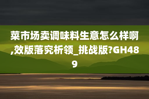 菜市场卖调味料生意怎么样啊,效版落究析领_挑战版?GH489